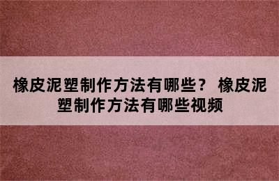 橡皮泥塑制作方法有哪些？ 橡皮泥塑制作方法有哪些视频